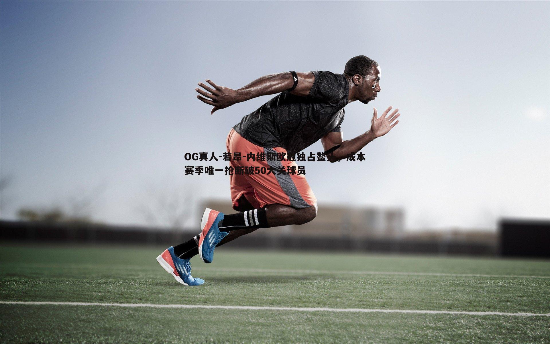 若昂-内维斯欧冠独占鳌头,成本赛季唯一抢断破50大关球员